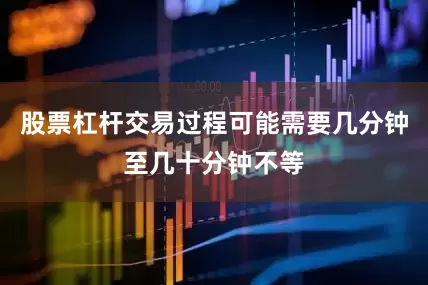 股票杠杆交易过程可能需要几分钟至几十分钟不等