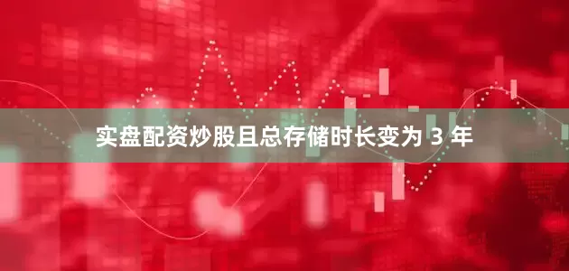 实盘配资炒股且总存储时长变为 3 年