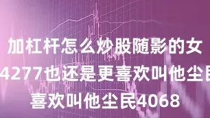 加杠杆怎么炒股随影的女友尘民4277也还是更喜欢叫他尘民4068
