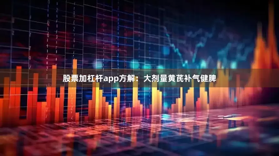 股票加杠杆app方解：大剂量黄芪补气健脾