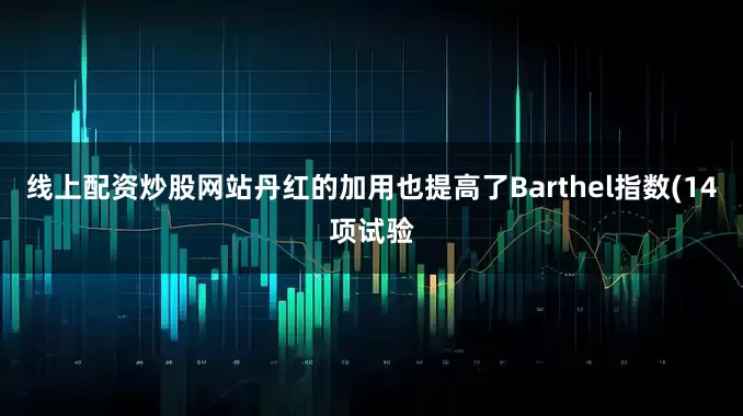 线上配资炒股网站丹红的加用也提高了Barthel指数(14项试验