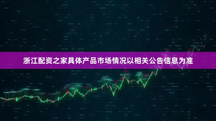 浙江配资之家具体产品市场情况以相关公告信息为准