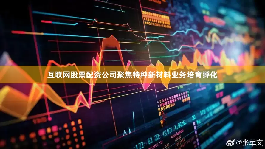 互联网股票配资公司聚焦特种新材料业务培育孵化