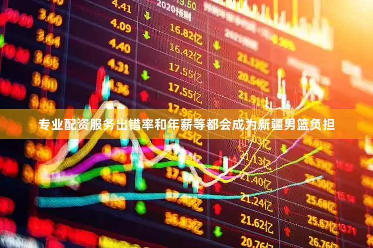 专业配资服务出错率和年薪等都会成为新疆男篮负担