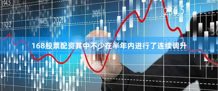 168股票配资其中不少在半年内进行了连续调升