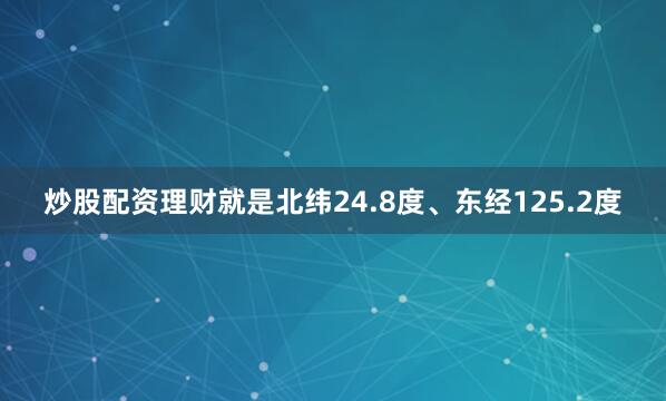 炒股配资理财就是北纬24.8度、东经125.2度