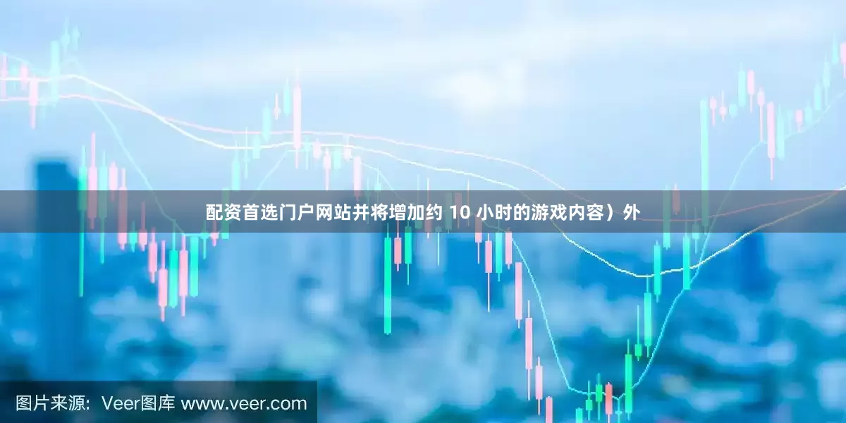 配资首选门户网站并将增加约 10 小时的游戏内容）外
