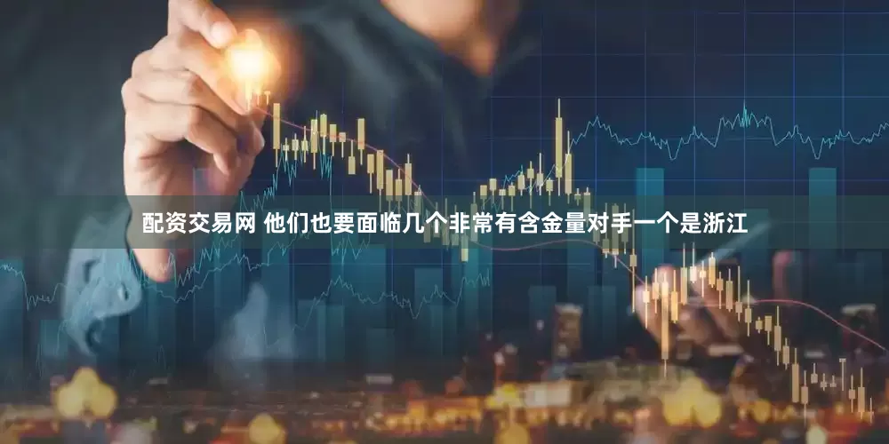 配资交易网 他们也要面临几个非常有含金量对手一个是浙江