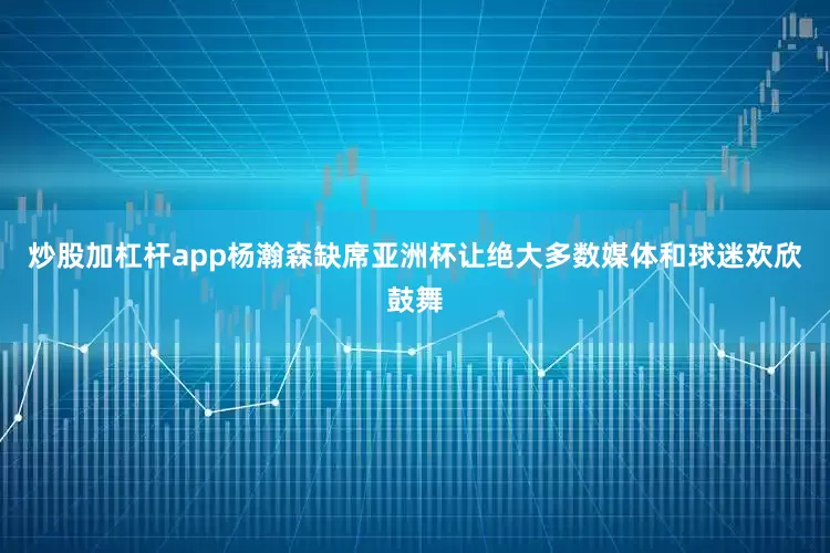 炒股加杠杆app杨瀚森缺席亚洲杯让绝大多数媒体和球迷欢欣鼓舞
