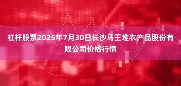 杠杆股票2025年7月30日长沙马王堆农产品股份有限公司价格行情