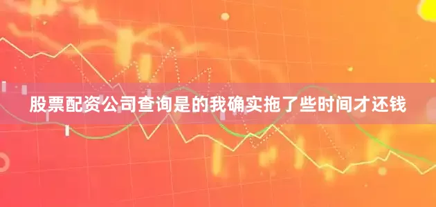股票配资公司查询是的我确实拖了些时间才还钱