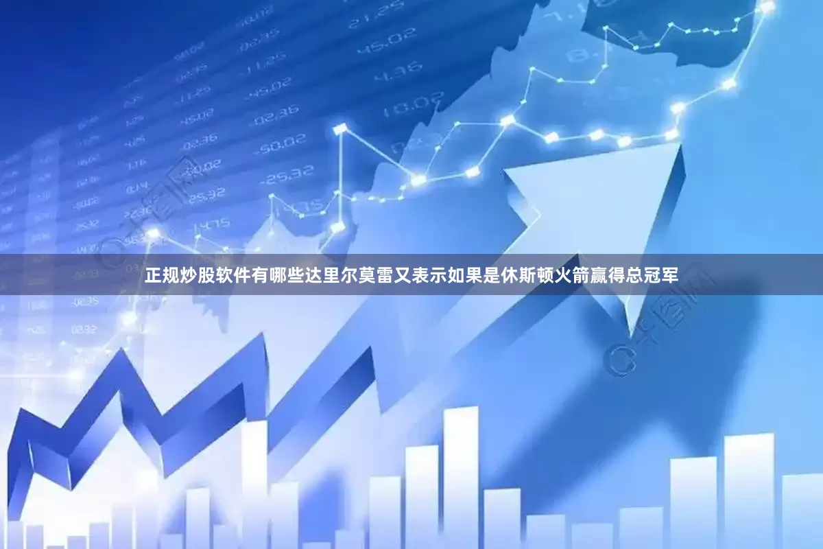 正规炒股软件有哪些达里尔莫雷又表示如果是休斯顿火箭赢得总冠军