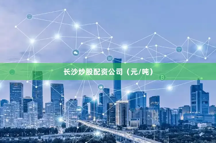 长沙炒股配资公司（元/吨）