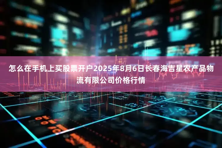 怎么在手机上买股票开户2025年8月6日长春海吉星农产品物流有限公司价格行情