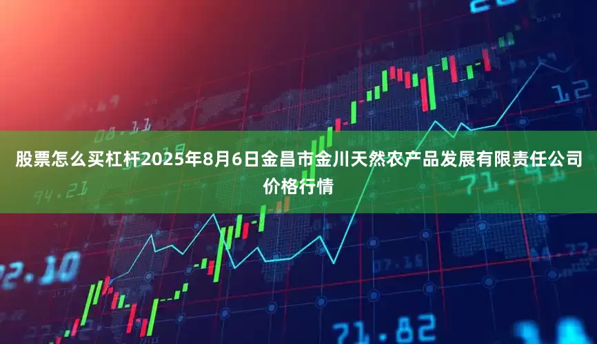 股票怎么买杠杆2025年8月6日金昌市金川天然农产品发展有限责任公司价格行情