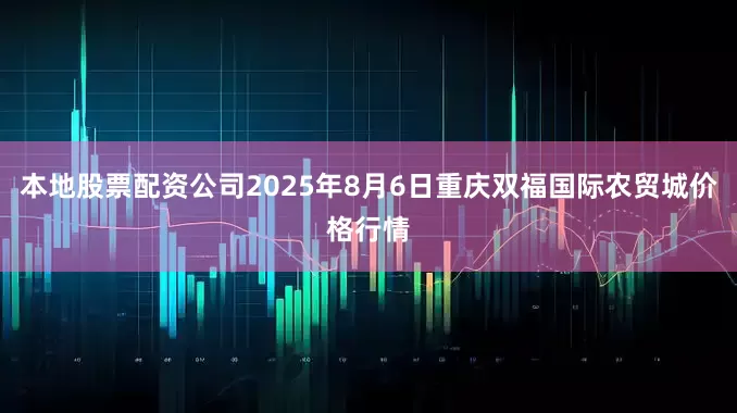 本地股票配资公司2025年8月6日重庆双福国际农贸城价格行情