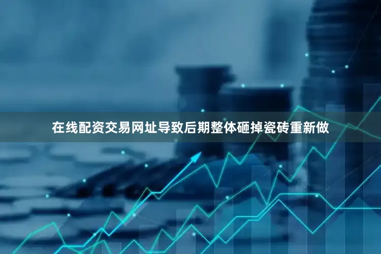 在线配资交易网址导致后期整体砸掉瓷砖重新做