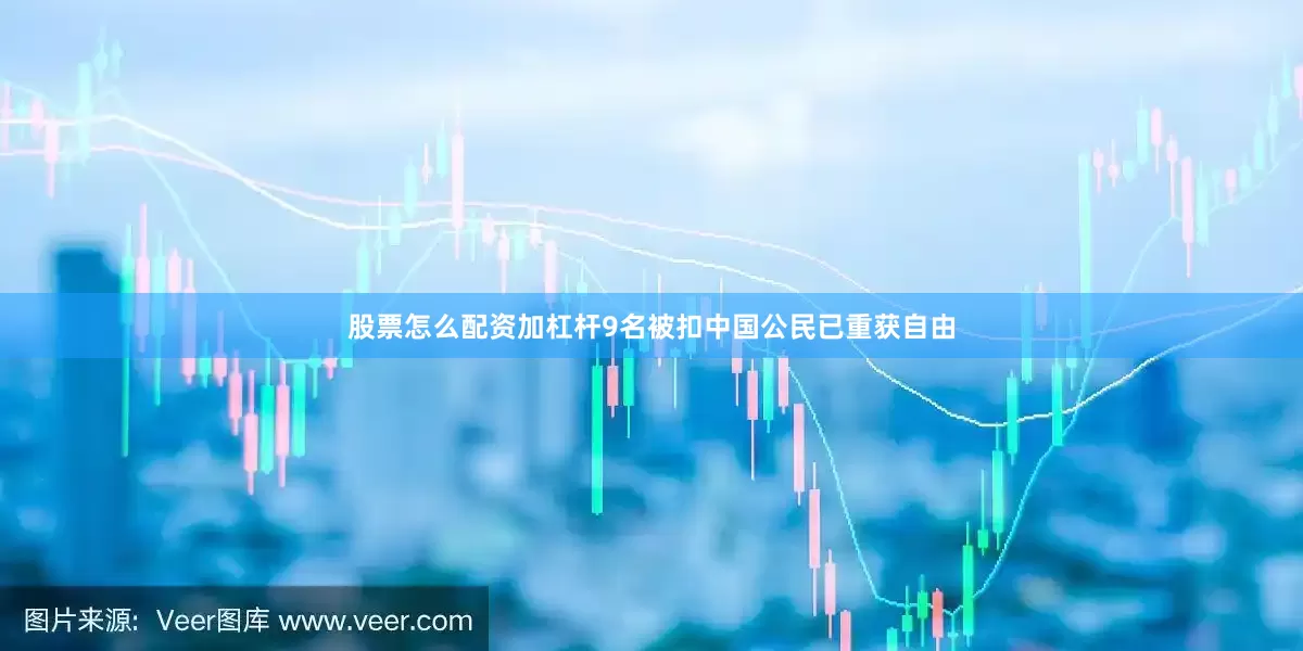 股票怎么配资加杠杆9名被扣中国公民已重获自由