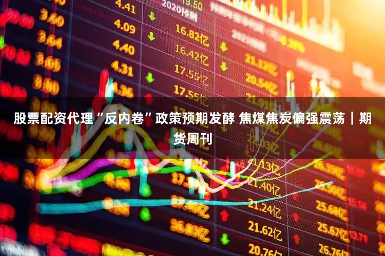 股票配资代理“反内卷”政策预期发酵 焦煤焦炭偏强震荡｜期货周刊