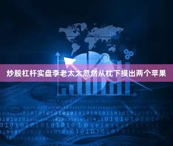炒股杠杆实盘李老太太忽然从枕下摸出两个苹果