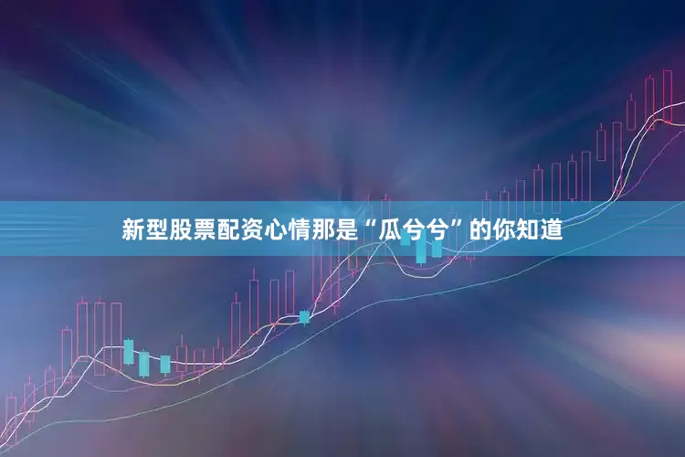 新型股票配资心情那是“瓜兮兮”的你知道