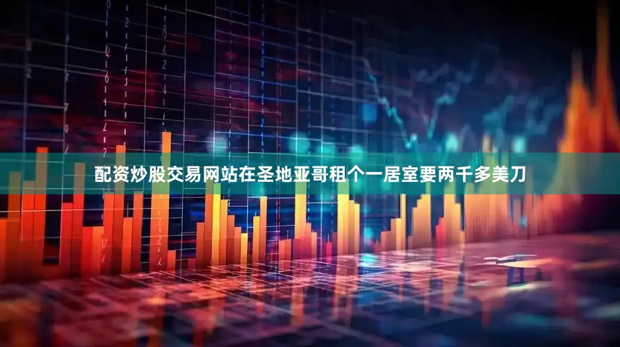配资炒股交易网站在圣地亚哥租个一居室要两千多美刀