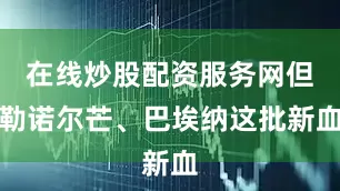 在线炒股配资服务网但勒诺尔芒、巴埃纳这批新血
