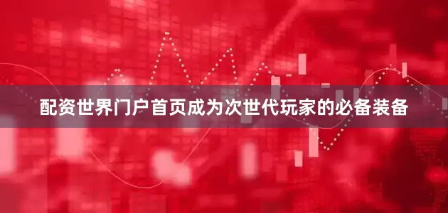 配资世界门户首页成为次世代玩家的必备装备