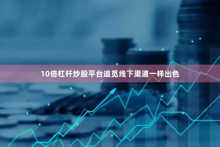 10倍杠杆炒股平台追觅线下渠道一样出色