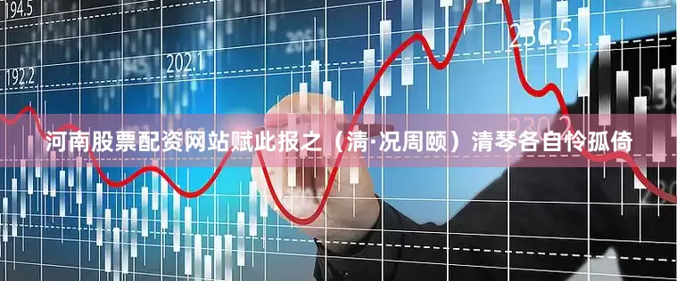 河南股票配资网站赋此报之（淸·况周颐）　　清琴各自怜孤倚