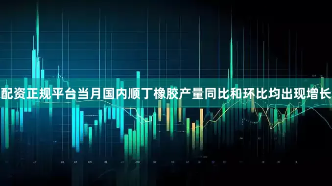 配资正规平台当月国内顺丁橡胶产量同比和环比均出现增长