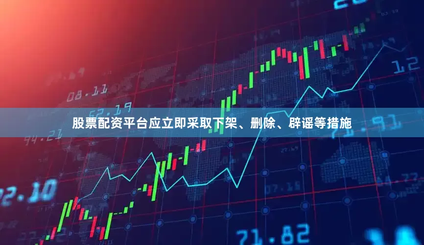 股票配资平台应立即采取下架、删除、辟谣等措施