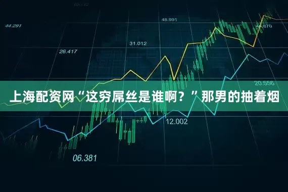 上海配资网“这穷屌丝是谁啊？”那男的抽着烟