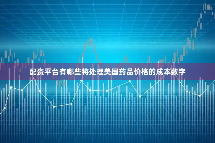 配资平台有哪些将处理美国药品价格的成本数字