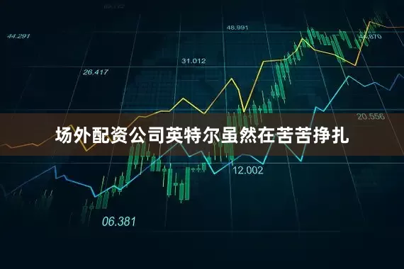 场外配资公司英特尔虽然在苦苦挣扎
