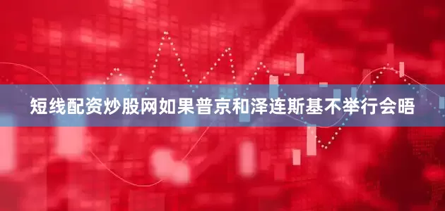 短线配资炒股网如果普京和泽连斯基不举行会晤