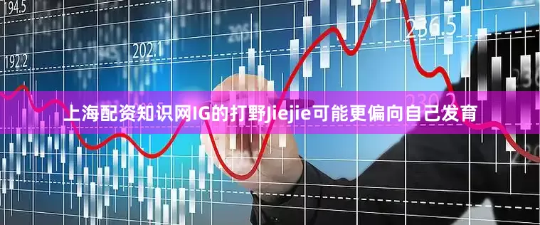 上海配资知识网IG的打野Jiejie可能更偏向自己发育