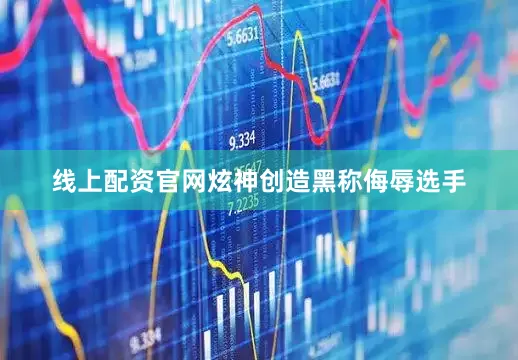 线上配资官网炫神创造黑称侮辱选手