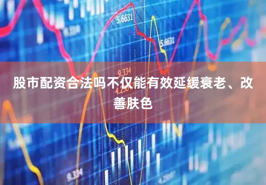 股市配资合法吗不仅能有效延缓衰老、改善肤色