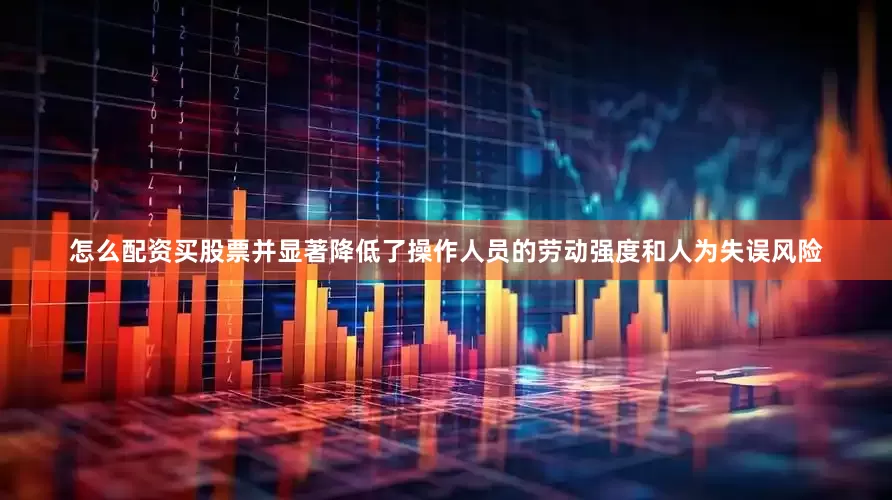 怎么配资买股票并显著降低了操作人员的劳动强度和人为失误风险