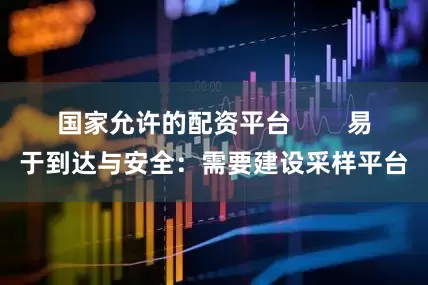 国家允许的配资平台        易于到达与安全：需要建设采样平台