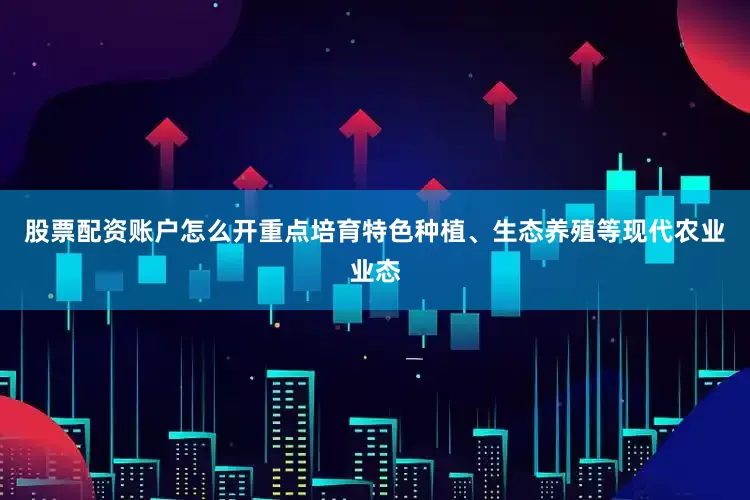 股票配资账户怎么开重点培育特色种植、生态养殖等现代农业业态