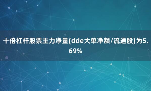 十倍杠杆股票主力净量(dde大单净额/流通股)为5.69%