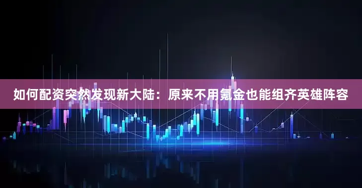 如何配资突然发现新大陆：原来不用氪金也能组齐英雄阵容