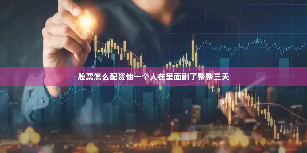 股票怎么配资他一个人在里面刷了整整三天