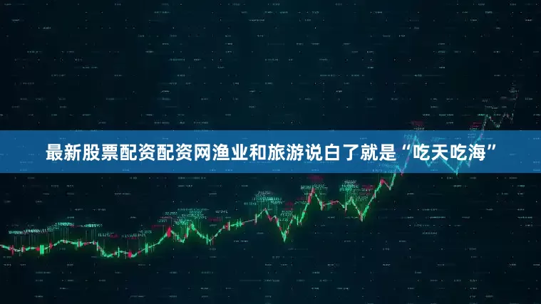 最新股票配资配资网渔业和旅游说白了就是“吃天吃海”