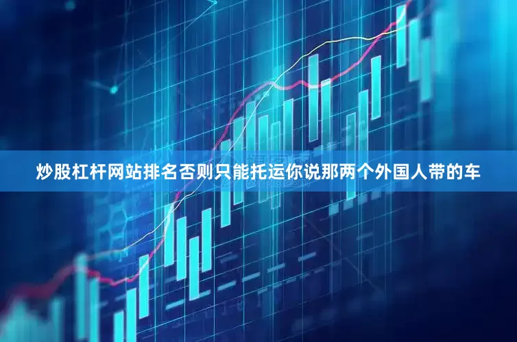 炒股杠杆网站排名否则只能托运你说那两个外国人带的车