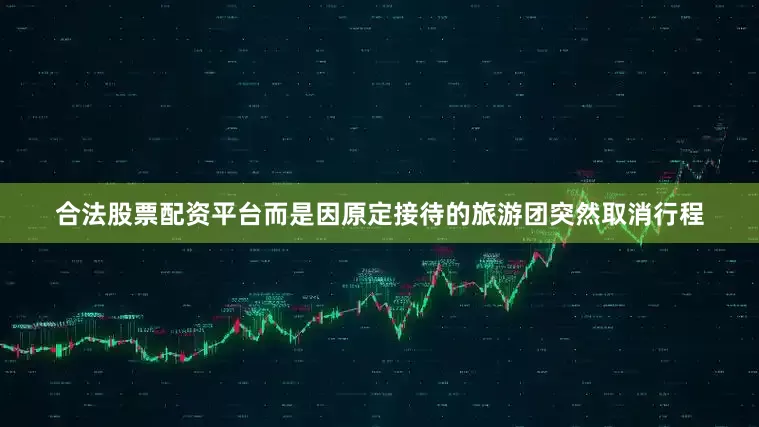 合法股票配资平台而是因原定接待的旅游团突然取消行程