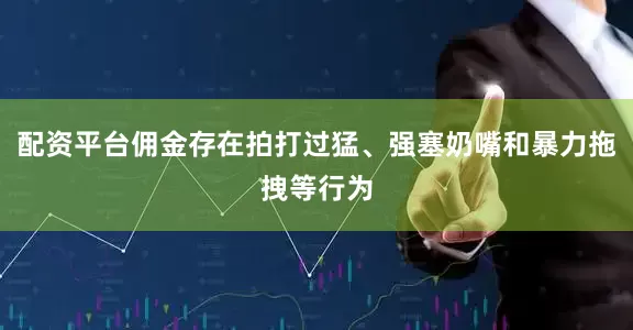 配资平台佣金存在拍打过猛、强塞奶嘴和暴力拖拽等行为