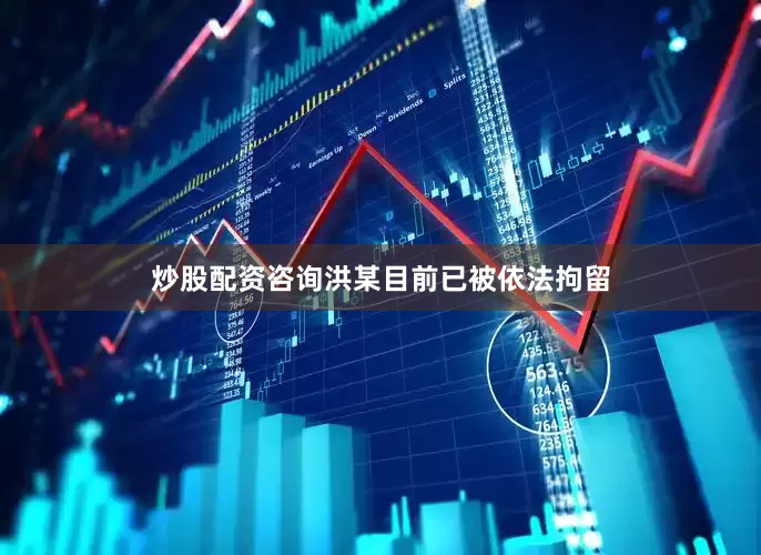 炒股配资咨询洪某目前已被依法拘留